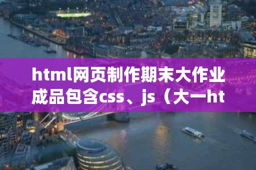 html网页制作期末大作业成品包含css、js（大一html网页制作作业）