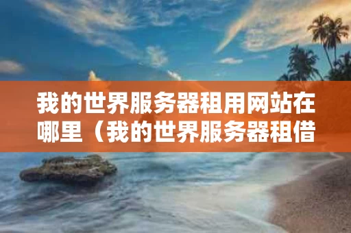 我的世界服务器租用网站在哪里（我的世界服务器租借官网）