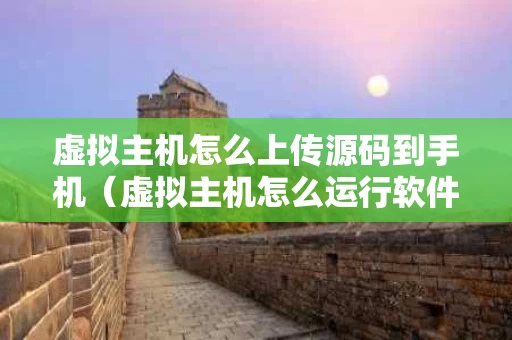 虚拟主机怎么上传源码到手机（虚拟主机怎么运行软件）