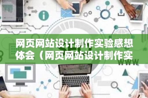 网页网站设计制作实验感想体会（网页网站设计制作实验感想体会怎么写）