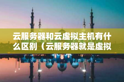 云服务器和云虚拟主机有什么区别（云服务器就是虚拟机吗）