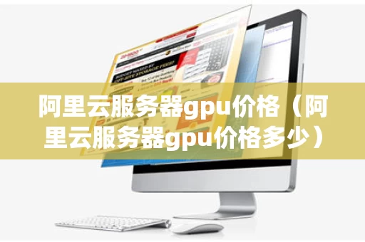 阿里云服务器gpu价格（阿里云服务器gpu价格多少）