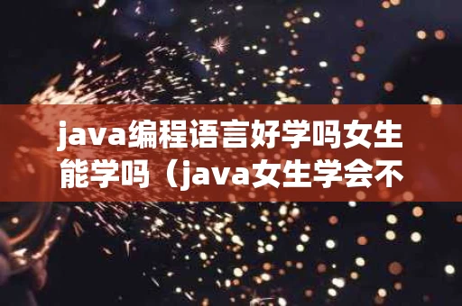 java编程语言好学吗女生能学吗（java女生学会不会很难）