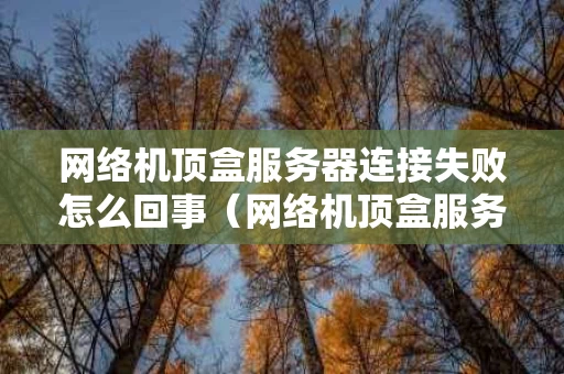 网络机顶盒服务器连接失败怎么回事（网络机顶盒服务器连接失败怎么回事啊）