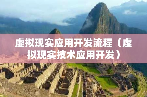 虚拟现实应用开发流程（虚拟现实技术应用开发）