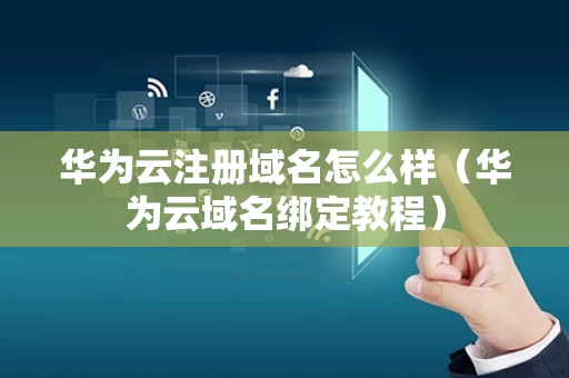 华为云注册域名怎么样（华为云域名绑定教程）