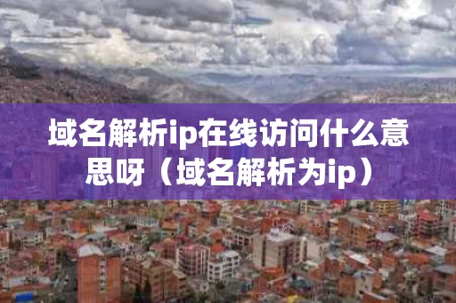 域名解析ip在线访问什么意思呀（域名解析为ip）