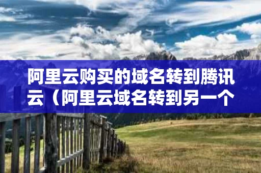 阿里云购买的域名转到腾讯云（阿里云域名转到另一个账户）