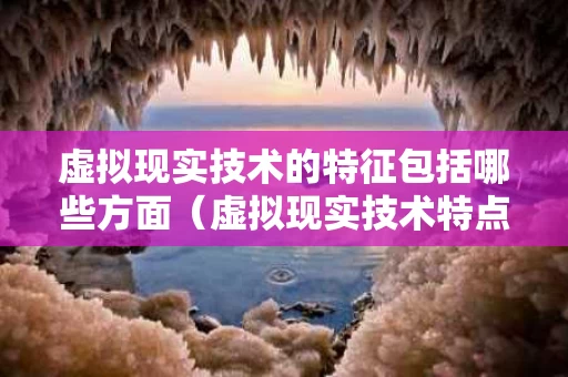 虚拟现实技术的特征包括哪些方面（虚拟现实技术特点包括）