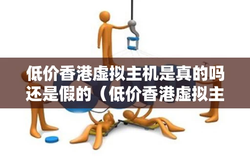 低价香港虚拟主机是真的吗还是假的（低价香港虚拟主机是真的吗还是假的啊）