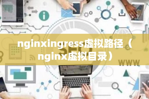 nginxingress虚拟路径（nginx虚拟目录）
