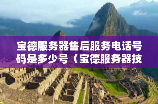 宝德服务器售后服务电话号码是多少号（宝德服务器技术支持电话）