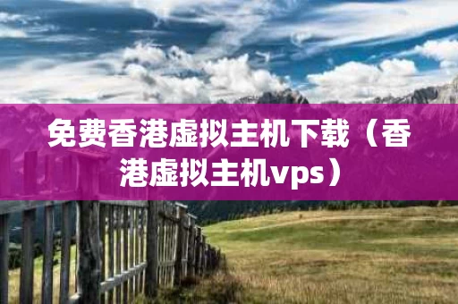 免费香港虚拟主机下载（香港虚拟主机vps）