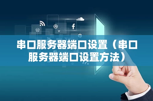 串口服务器端口设置（串口服务器端口设置方法）