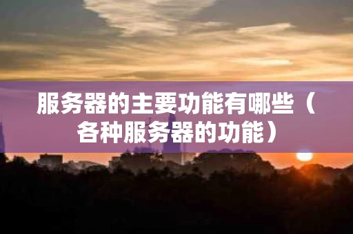 服务器的主要功能有哪些（各种服务器的功能）