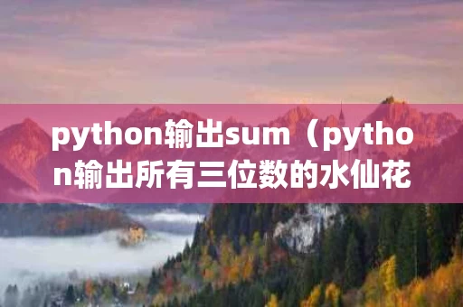 python输出sum（python输出所有三位数的水仙花数）