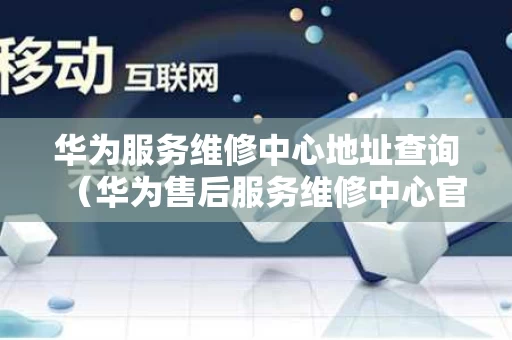 华为服务维修中心地址查询（华为售后服务维修中心官网）