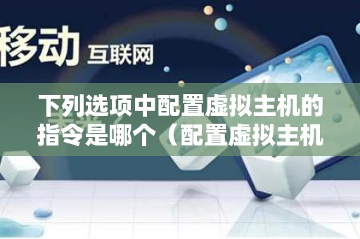 下列选项中配置虚拟主机的指令是哪个（配置虚拟主机的指令是什么）
