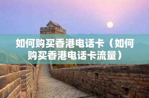 如何购买香港电话卡（如何购买香港电话卡流量）