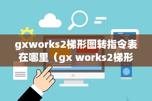 gxworks2梯形图转指令表在哪里（gx works2梯形图怎么转化成指示令）
