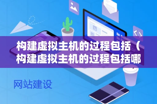 构建虚拟主机的过程包括（构建虚拟主机的过程包括哪些）