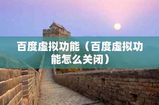 百度虚拟功能（百度虚拟功能怎么关闭）