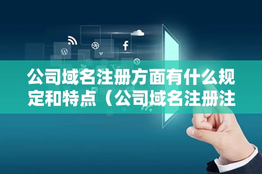 公司域名注册方面有什么规定和特点（公司域名注册注意事项）