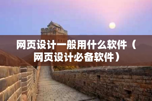 网页设计一般用什么软件（网页设计必备软件）