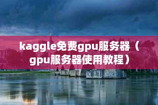 kaggle免费gpu服务器（gpu服务器使用教程）