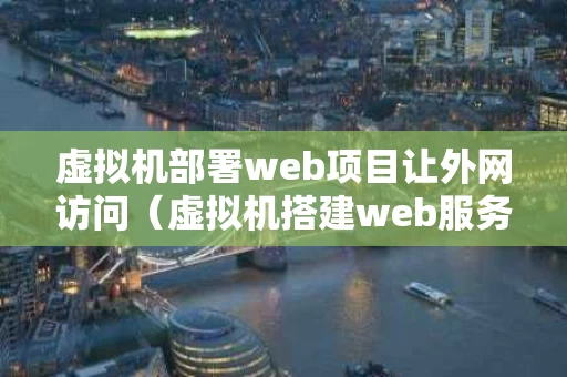 虚拟机部署web项目让外网访问（虚拟机搭建web服务器,发布网站主页）