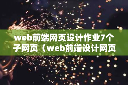 web前端网页设计作业7个子网页（web前端设计网页案例）