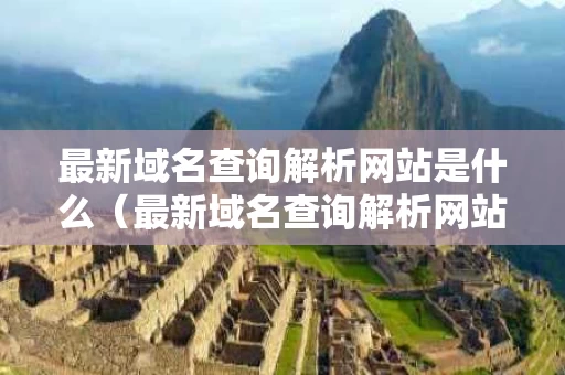 最新域名查询解析网站是什么（最新域名查询解析网站是什么软件）