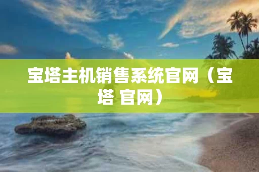 宝塔主机销售系统官网（宝塔 官网）