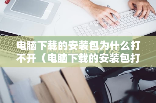 电脑下载的安装包为什么打不开（电脑下载的安装包打不开怎么回事）