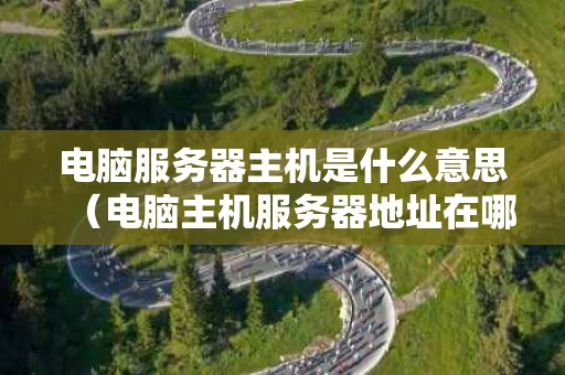 电脑服务器主机是什么意思（电脑主机服务器地址在哪）