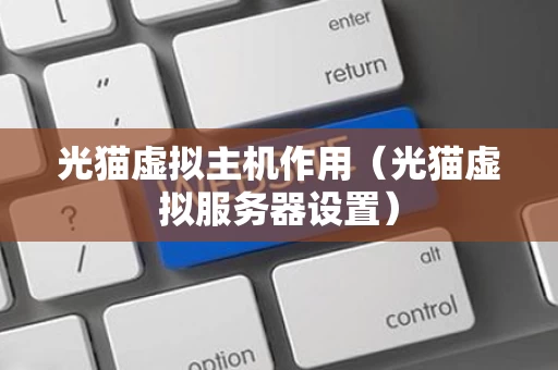 光猫虚拟主机作用（光猫虚拟服务器设置）