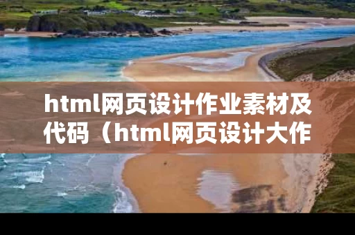 html网页设计作业素材及代码（html网页设计大作业）