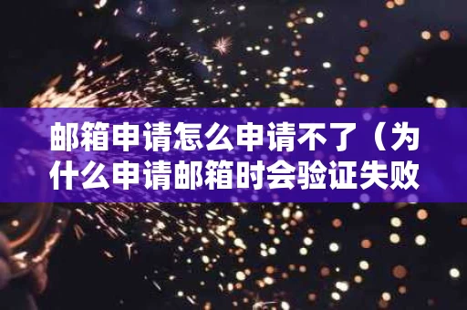 邮箱申请怎么申请不了（为什么申请邮箱时会验证失败）