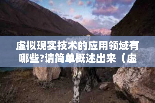 虚拟现实技术的应用领域有哪些?请简单概述出来（虚拟现实技术的具体应用）