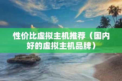 性价比虚拟主机推荐（国内好的虚拟主机品牌）