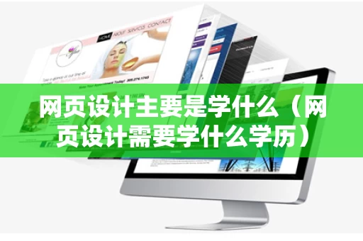 网页设计主要是学什么（网页设计需要学什么学历）