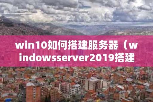 win10如何搭建服务器（windowsserver2019搭建服务器）