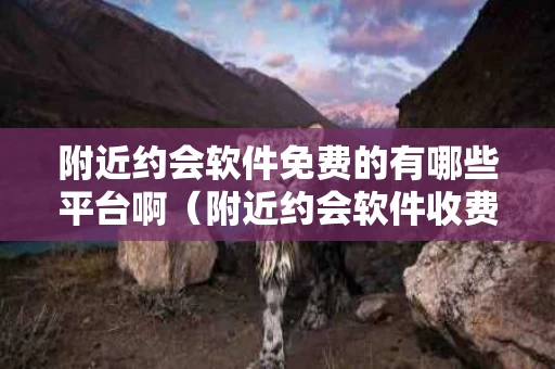 附近约会软件免费的有哪些平台啊（附近约会软件收费吗）