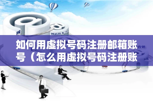 如何用虚拟号码注册邮箱账号（怎么用虚拟号码注册账号）