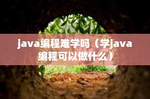 java编程难学吗（学java编程可以做什么）
