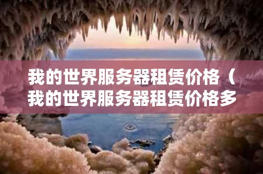 我的世界服务器租赁价格（我的世界服务器租赁价格多少）