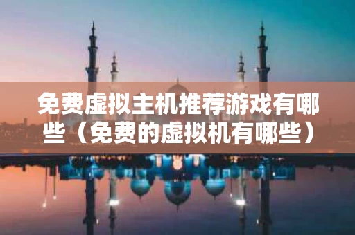 免费虚拟主机推荐游戏有哪些（免费的虚拟机有哪些）