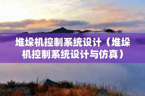 堆垛机控制系统设计（堆垛机控制系统设计与仿真）