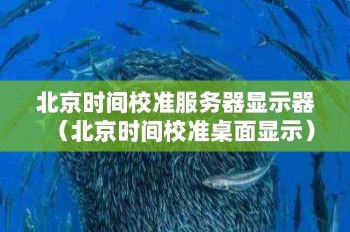 北京时间校准服务器显示器（北京时间校准桌面显示）