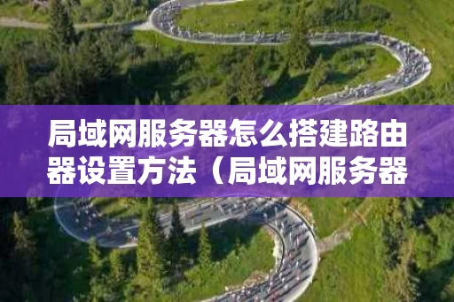 局域网服务器怎么搭建路由器设置方法（局域网服务器搭建教程）